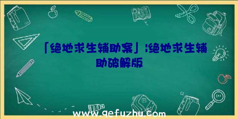 「绝地求生辅助案」|绝地求生辅助破解版